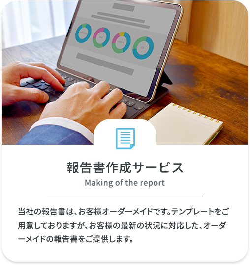 報告書作成サービス　当社の報告書は、お客様オーダーメイドです。テンプレートをご用意しておりますが、お客様の最新の状況に対応した、オーダーメイドの報告書をご提供します。