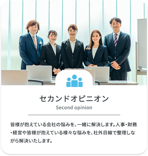 セカンドオピニオン　皆様が抱えている会社の悩みを、一緒に解決します。人事・財務・経営や皆様が抱えている様々な悩みを、社外目線で整理しながら解決いたします。