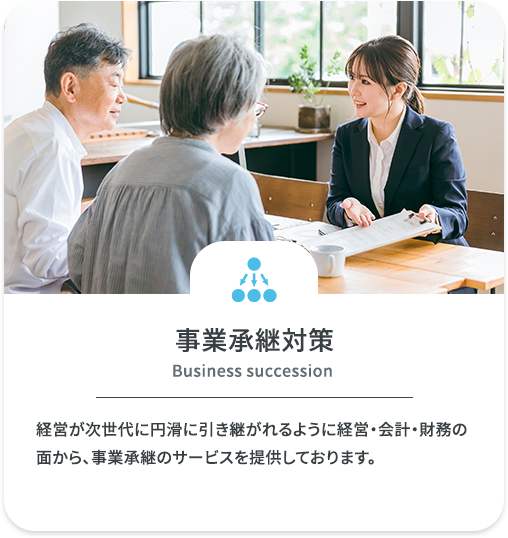 事業承継対策　経営が次世代に円滑に引き継がれるように経営・会計・財務の面から、事業承継のサービスを提供しております。